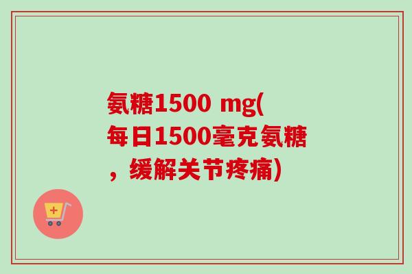氨糖1500 mg(每日1500毫克氨糖，缓解关节疼痛)