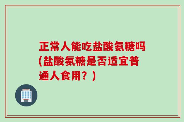 正常人能吃盐酸氨糖吗(盐酸氨糖是否适宜普通人食用？)