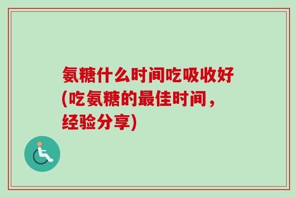 氨糖什么时间吃吸收好(吃氨糖的最佳时间，经验分享)