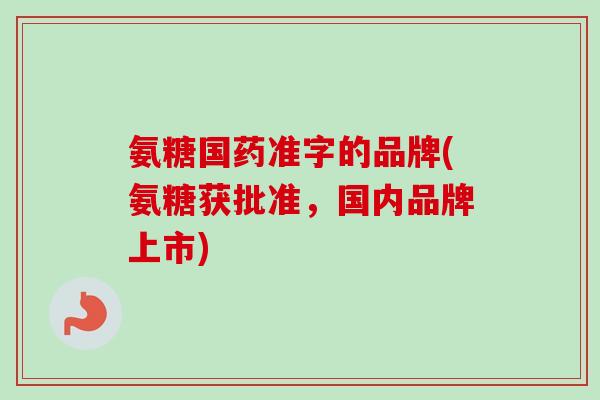 氨糖国药准字的品牌(氨糖获批准，国内品牌上市)