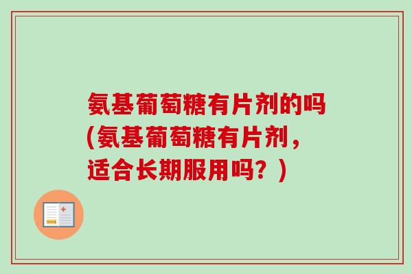 氨基葡萄糖有片剂的吗(氨基葡萄糖有片剂，适合长期服用吗？)