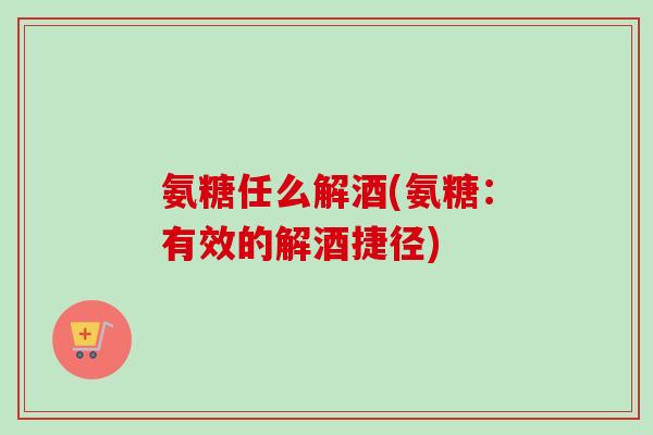 氨糖任么解酒(氨糖：有效的解酒捷径)