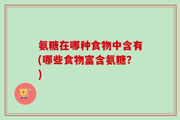 氨糖在哪种食物中含有(哪些食物富含氨糖？)
