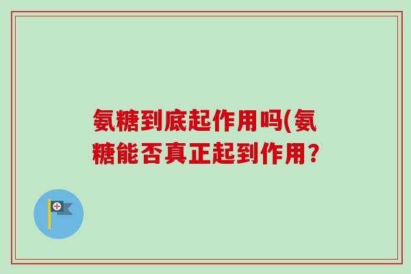 氨糖到底起作用吗(氨糖能否真正起到作用? 氨糖到底起作用吗(氨糖能否真正起到作用?