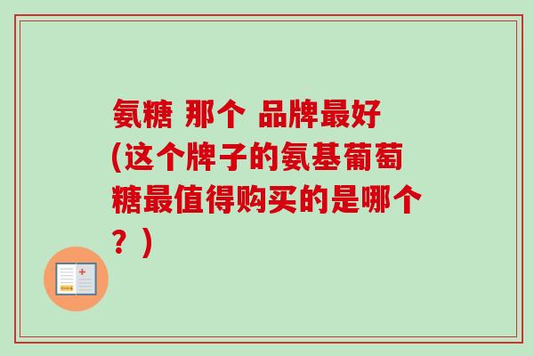 氨糖 那个 品牌最好(这个牌子的氨基葡萄糖最值得购买的是哪个？)