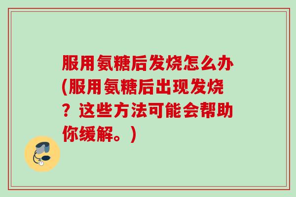 服用氨糖后发烧怎么办(服用氨糖后出现发烧？这些方法可能会帮助你缓解。)