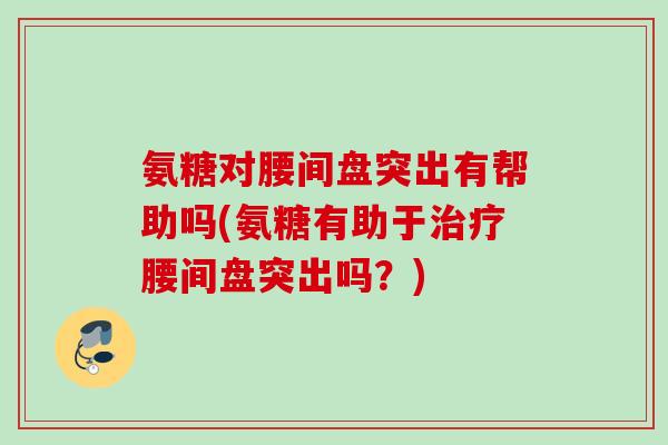 氨糖对腰间盘突出有帮助吗(氨糖有助于腰间盘突出吗?) 氨糖对腰间盘突出有帮助吗(氨糖有助于腰间盘突出吗?)