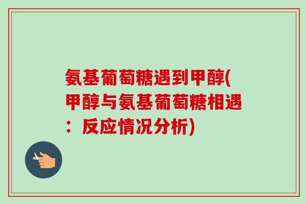 氨基葡萄糖遇到甲醇(甲醇与氨基葡萄糖相遇：反应情况分析)