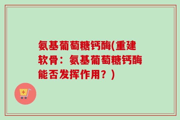 氨基葡萄糖钙酶(重建软骨：氨基葡萄糖钙酶能否发挥作用？)