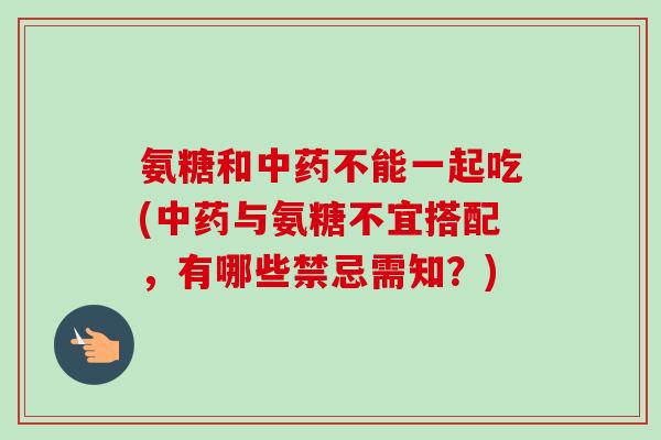 氨糖和中药不能一起吃(中药与氨糖不宜搭配，有哪些禁忌需知？)