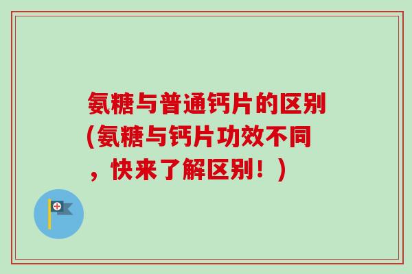 氨糖与普通钙片的区别(氨糖与钙片功效不同，快来了解区别！)