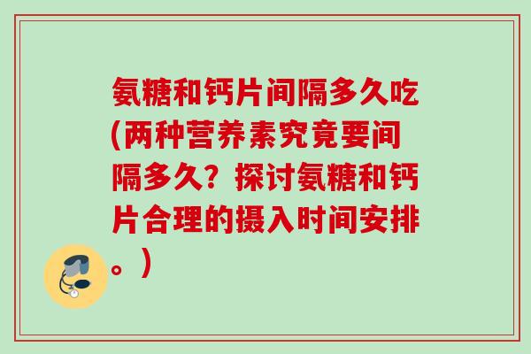氨糖和钙片间隔多久吃(两种营养素究竟要间隔多久？探讨氨糖和钙片合理的摄入时间安排。)