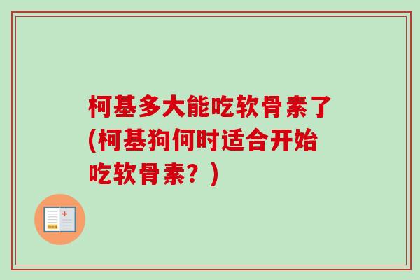 柯基多大能吃软骨素了(柯基狗何时适合开始吃软骨素？)