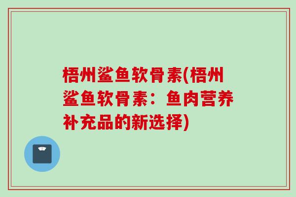 梧州鲨鱼软骨素(梧州鲨鱼软骨素：鱼肉营养补充品的新选择)