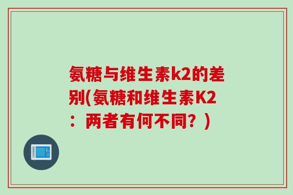 氨糖与维生素k2的差别(氨糖和维生素K2:两者有何不同?) 氨糖与维生素k2的差别(氨糖和维生素K2:两者有何不同?)