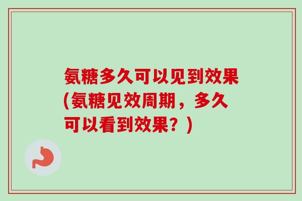 氨糖多久可以见到效果(氨糖见效周期,多久可以看到效果?) 氨糖多久可以见到效果(氨糖见效周期,多久可以看到效果?)