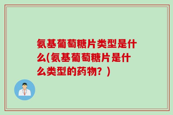 氨基葡萄糖片类型是什么(氨基葡萄糖片是什么类型的药物？)