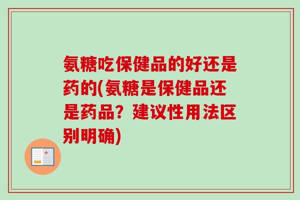 氨糖吃保健品的好还是药的(氨糖是保健品还是药品？建议性用法区别明确)