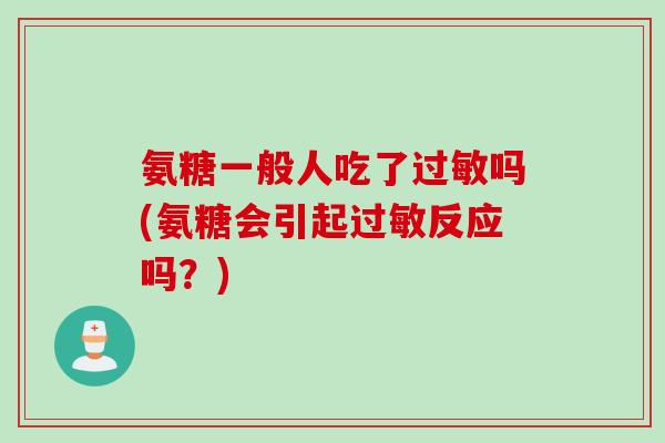 氨糖一般人吃了过敏吗(氨糖会引起过敏反应吗？)