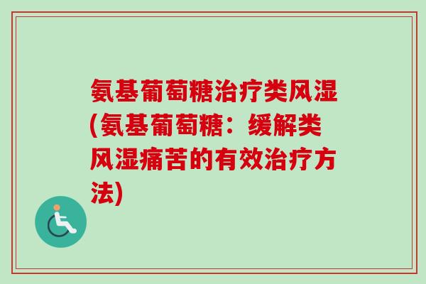 氨基葡萄糖治疗类风湿(氨基葡萄糖：缓解类风湿痛苦的有效治疗方法)