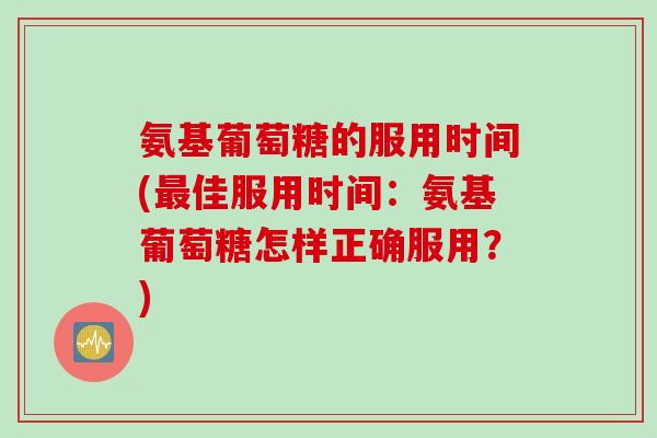 氨基葡萄糖的服用时间(佳服用时间:氨基葡萄糖怎样正确服用?) 氨基葡萄糖的服用时间(佳服用时间:氨基葡萄糖怎样正确服用?)