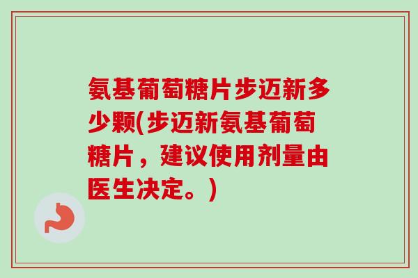 氨基葡萄糖片步迈新多少颗(步迈新氨基葡萄糖片，建议使用剂量由医生决定。)