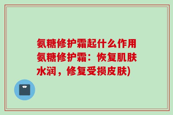 氨糖修护霜起什么作用氨糖修护霜：恢复肌肤水润，修复受损皮肤)