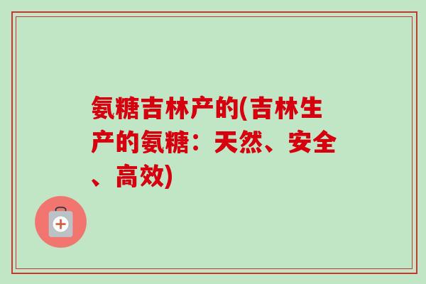 氨糖吉林产的(吉林生产的氨糖：天然、安全、高效)