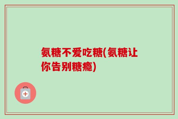 氨糖不爱吃糖(氨糖让你告别糖瘾) 氨糖不爱吃糖(氨糖让你告别糖瘾)