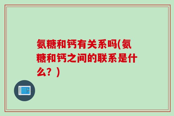 氨糖和钙有关系吗(氨糖和钙之间的联系是什么？)