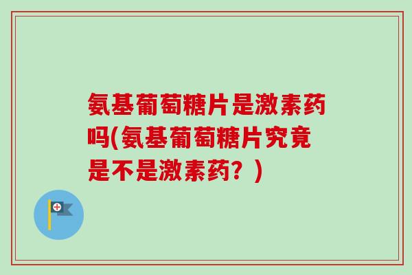 氨基葡萄糖片是激素药吗(氨基葡萄糖片究竟是不是激素药?) 氨基葡萄糖片是激素药吗(氨基葡萄糖片究竟是不是激素药?)