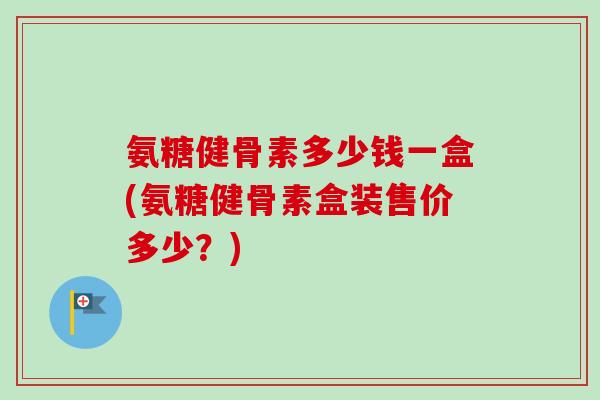 氨糖健骨素多少钱一盒(氨糖健骨素盒装售价多少？)