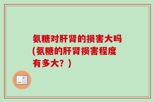 氨糖对肝肾的损害大吗(氨糖的肝肾损害程度有多大？)