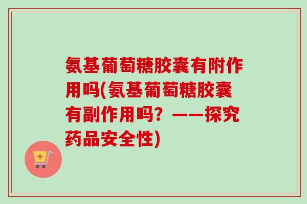 氨基葡萄糖胶囊有附作用吗(氨基葡萄糖胶囊有副作用吗？——探究药品安全性)