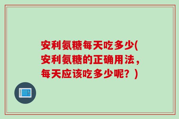安利氨糖每天吃多少(安利氨糖的正确用法，每天应该吃多少呢？)