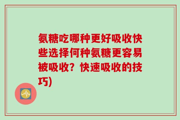 氨糖吃哪种更好吸收快些选择何种氨糖更容易被吸收？快速吸收的技巧)