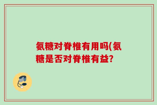氨糖对脊椎有用吗(氨糖是否对脊椎有益？
