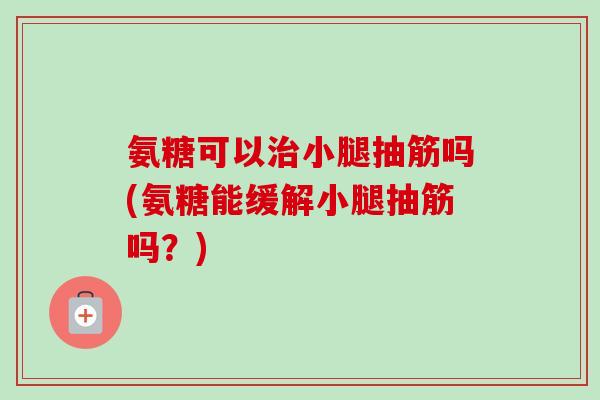 氨糖可以治小腿抽筋吗(氨糖能缓解小腿抽筋吗？)