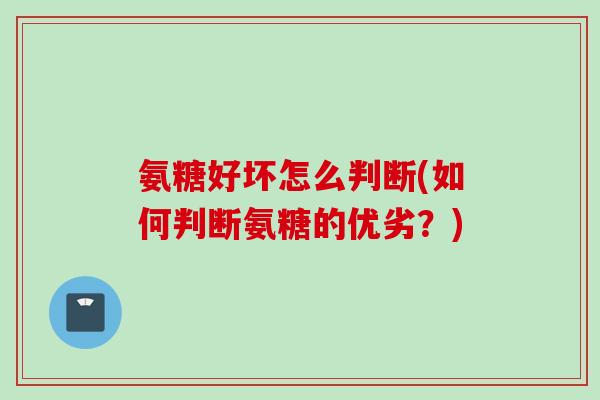 氨糖好坏怎么判断(如何判断氨糖的优劣？)