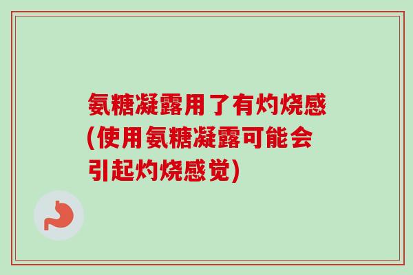 氨糖凝露用了有灼烧感(使用氨糖凝露可能会引起灼烧感觉)