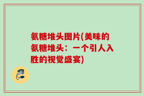 氨糖堆头图片(美味的氨糖堆头：一个引人入胜的视觉盛宴)