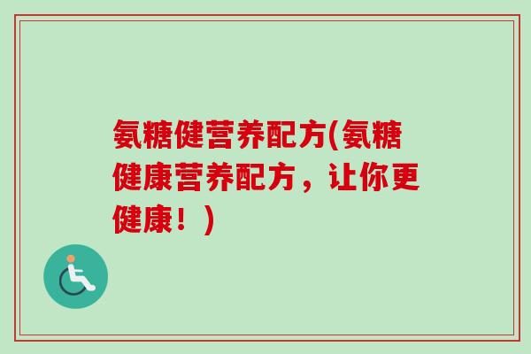 氨糖健营养配方(氨糖健康营养配方,让你更健康!) 氨糖健营养配方(氨糖健康营养配方,让你更健康!)