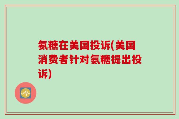 氨糖在美国投诉(美国消费者针对氨糖提出投诉)