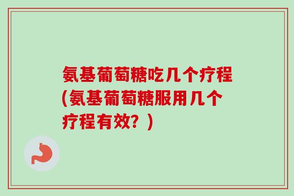 氨基葡萄糖吃几个疗程(氨基葡萄糖服用几个疗程有效？)