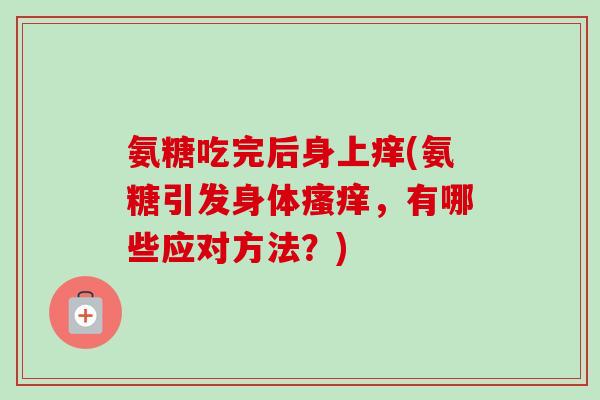 氨糖吃完后身上痒(氨糖引发身体瘙痒，有哪些应对方法？)