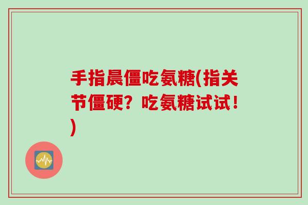 手指晨僵吃氨糖(指关节僵硬？吃氨糖试试！)