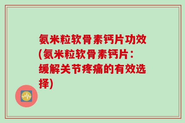 氨米粒软骨素钙片功效(氨米粒软骨素钙片：缓解关节疼痛的有效选择)