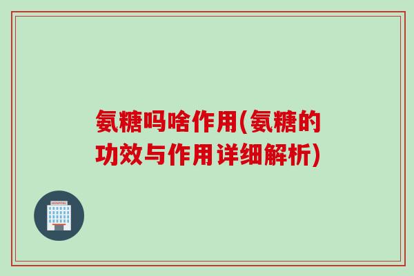 氨糖吗啥作用(氨糖的功效与作用详细解析) 氨糖吗啥作用(氨糖的功效与作用详细解析)