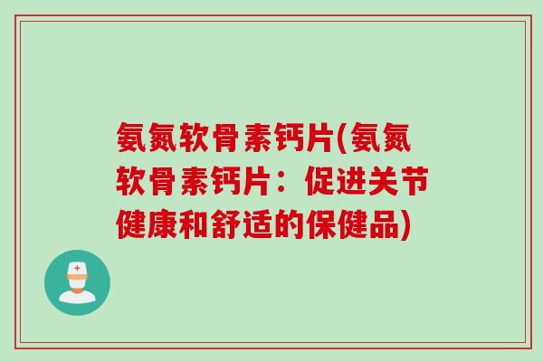 氨氮软骨素钙片(氨氮软骨素钙片：促进关节健康和舒适的保健品)