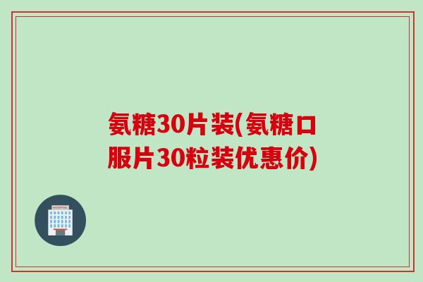 氨糖30片装(氨糖口服片30粒装优惠价)